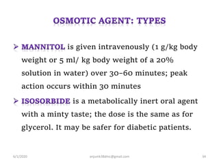 is given intravenously (1 g/kg body
weight or 5 ml/ kg body weight of a 20%
solution in water) over 30–60 minutes; peak
action occurs within 30 minutes
is a metabolically inert oral agent
with a minty taste; the dose is the same as for
glycerol. It may be safer for diabetic patients.
6/1/2020 anjumk38dmc@gmail.com 34
 