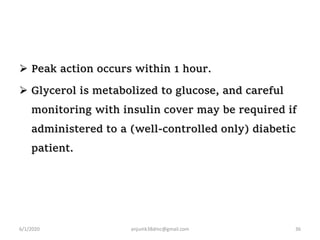  Peak action occurs within 1 hour.
 Glycerol is metabolized to glucose, and careful
monitoring with insulin cover may be required if
administered to a (well-controlled only) diabetic
patient.
6/1/2020 anjumk38dmc@gmail.com 36
 