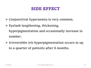  Conjunctival hyperaemia is very common.
 Eyelash lengthening, thickening,
hyperpigmentation and occasionally increase in
number.
 Irreversible iris hyperpigmentation occurs in up
to a quarter of patients after 6 months.
6/1/2020 anjumk38dmc@gmail.com 39
 