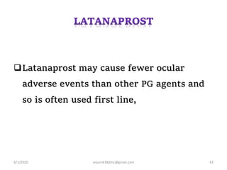 Latanaprost may cause fewer ocular
adverse events than other PG agents and
so is often used first line,
6/1/2020 anjumk38dmc@gmail.com 43
 