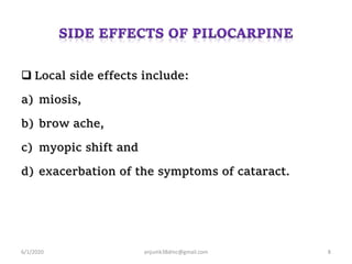  Local side effects include:
a) miosis,
b) brow ache,
c) myopic shift and
d) exacerbation of the symptoms of cataract.
6/1/2020 anjumk38dmc@gmail.com 8
 