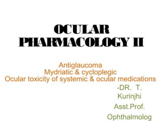 OCULAR
PHARMACOLOGY II
Antiglaucoma
Mydriatic & cycloplegic
Ocular toxicity of systemic & ocular medications
-DR. T.
Kurinjhi
Asst.Prof.
Ophthalmolog
 