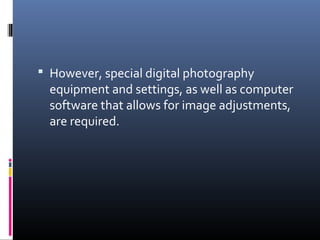  However, special digital photography
equipment and settings, as well as computer
software that allows for image adjustments,
are required.
 