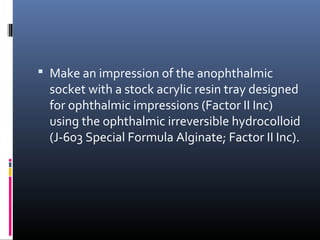  Make an impression of the anophthalmic
socket with a stock acrylic resin tray designed
for ophthalmic impressions (Factor II Inc)
using the ophthalmic irreversible hydrocolloid
(J-603 Special Formula Alginate; Factor II Inc).
 