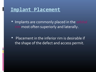 Implant Placement
 Implants are commonly placed in the orbital
rim most often superiorly and laterally.
 Placement in the inferior rim is desirable if
the shape of the defect and access permit.
 