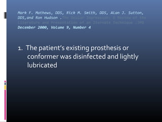 Mark F. Mathews, DDS, Rick M. Smith, DDS, Alan J. Sutton,
DDS,and Ron Hudson .The Ocular Impression: A Review of the
Literature and Presentation of an lternate Technique .JPD
December 2000, Volume 9, Number 4
1. The patient’s existing prosthesis or
conformer was disinfected and lightly
lubricated
 