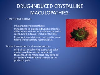 DRUG-INDUCED CRYSTALLINE
MACULOPATHIES:
3. METHOXYFLURANE:
– Inhalant general anaesthetic.
– metabolized to oxalic acid wh...