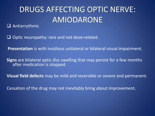 DRUGS AFFECTING OPTIC NERVE:
AMIODARONE
 Antiarrythmic
 Optic neuropathy: rare and not dose-related.
Presentation is wit...