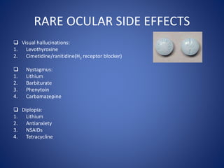 RARE OCULAR SIDE EFFECTS
 Visual hallucinations:
1. Levothyroxine
2. Cimetidine/ranitidine(H2 receptor blocker)
 Nystagm...