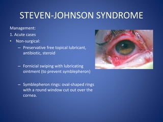 STEVEN-JOHNSON SYNDROME
Management:
1. Acute cases
• Non-surgical:
– Preservative free topical lubricant,
antibiotic, ster...