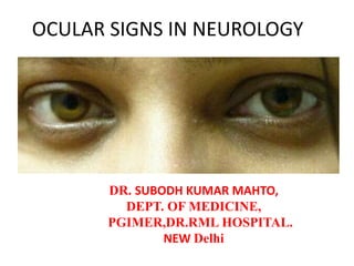 OCULAR SIGNS IN NEUROLOGY
DR. SUBODH KUMAR MAHTO,
DEPT. OF MEDICINE,
PGIMER,DR.RML HOSPITAL.
NEW Delhi
 