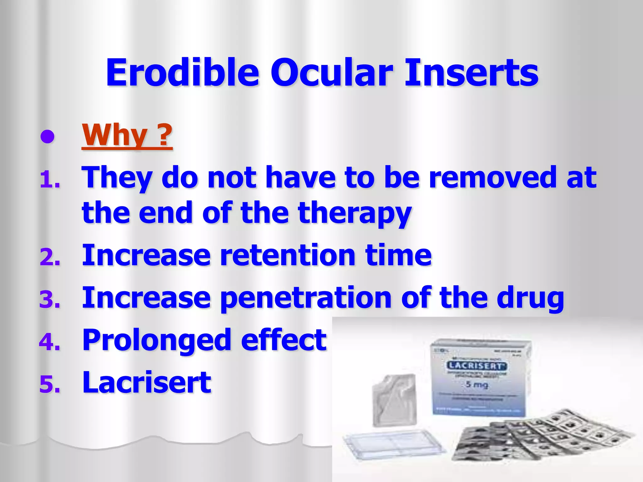 Erodible Ocular Inserts
 Why ?
1. They do not have to be removed at
the end of the therapy
2. Increase retention time
3. Increase penetration of the drug
4. Prolonged effect
5. Lacrisert
 