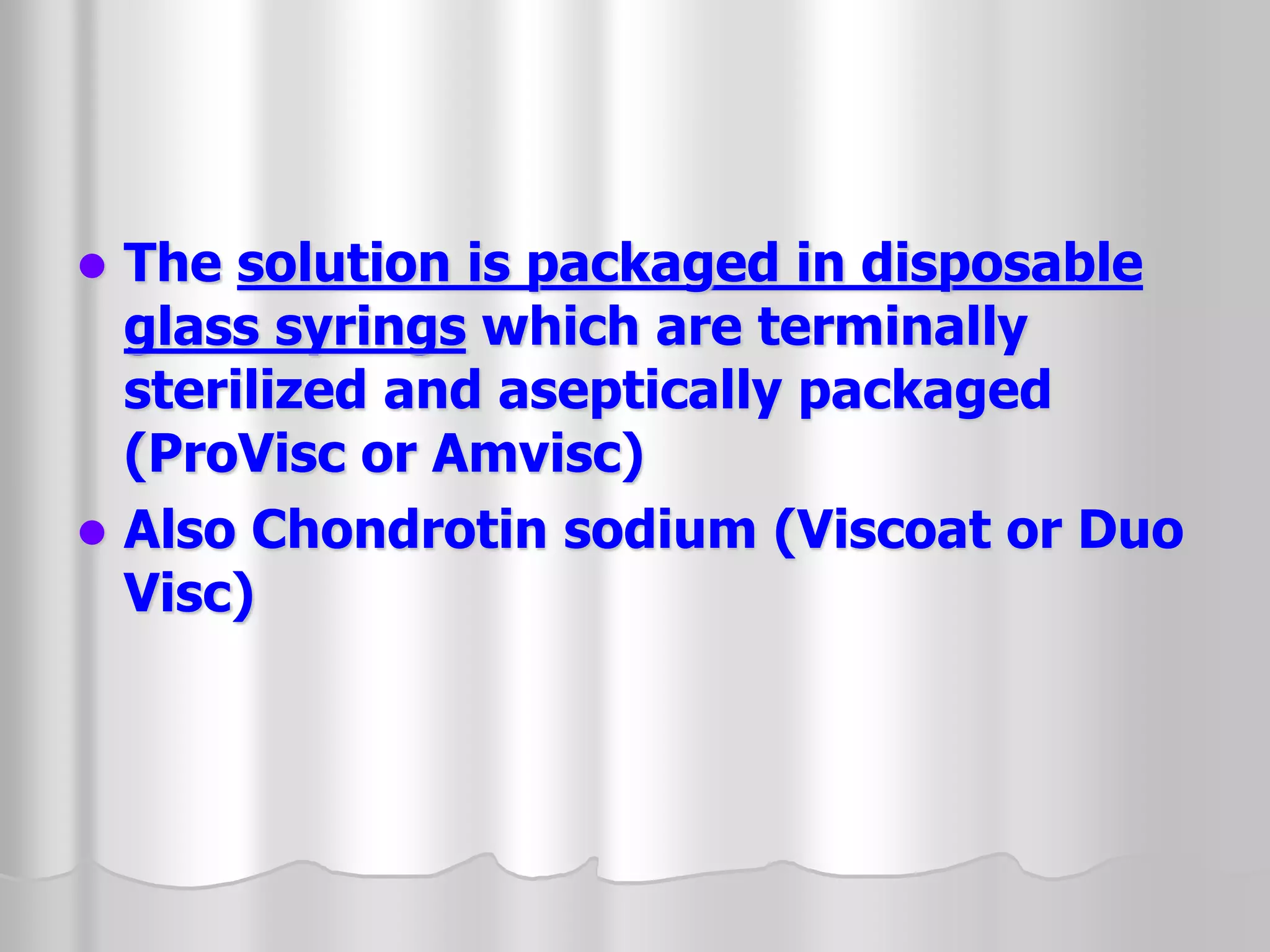  The solution is packaged in disposable
glass syrings which are terminally
sterilized and aseptically packaged
(ProVisc or Amvisc)
 Also Chondrotin sodium (Viscoat or Duo
Visc)
 