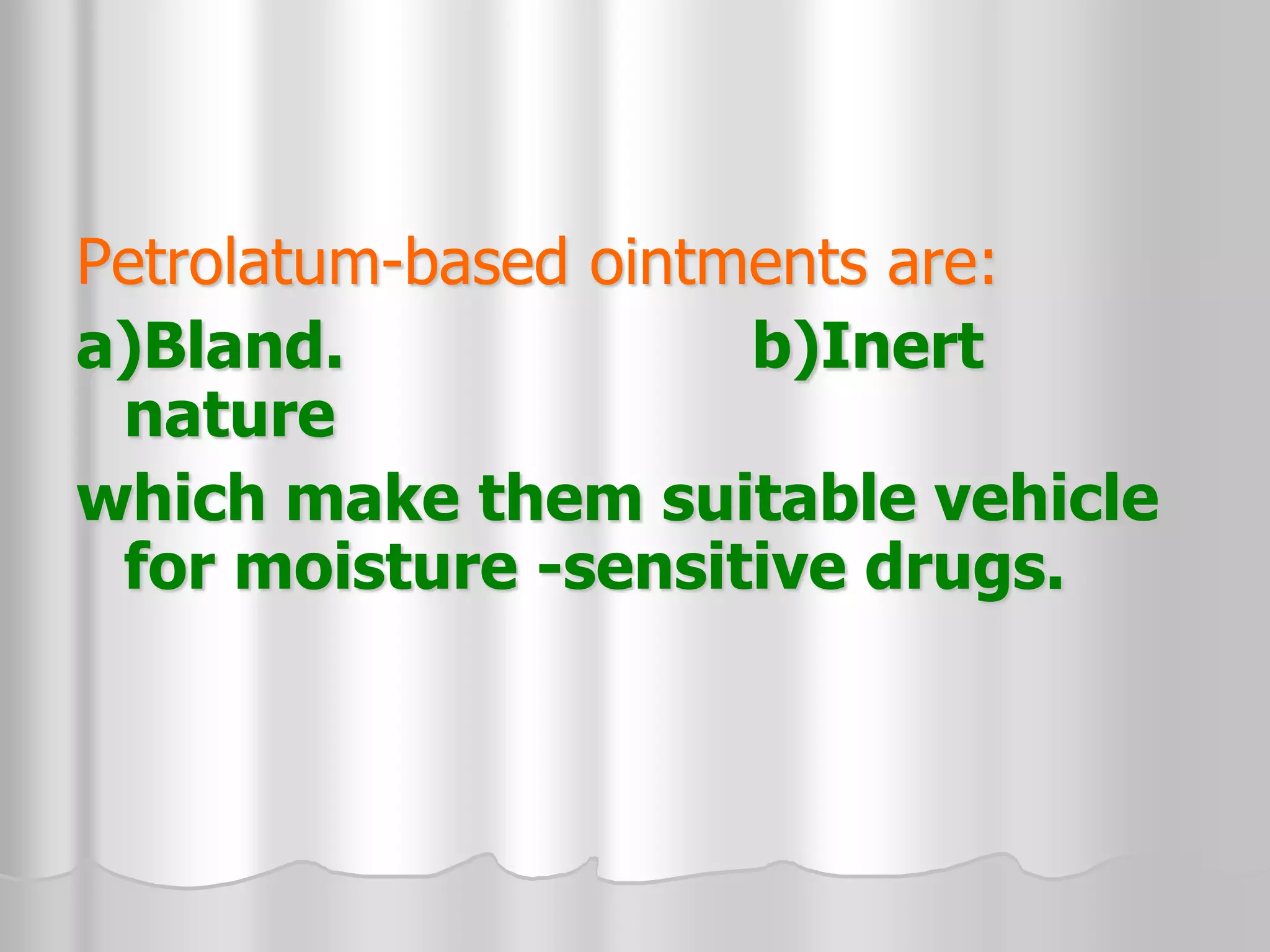Petrolatum-based ointments are:
a)Bland. b)Inert
nature
which make them suitable vehicle
for moisture -sensitive drugs.
 