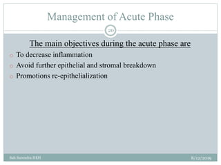 Management of Acute Phase
8/12/2019Sah Surendra HEH
20
The main objectives during the acute phase are
o To decrease inflammation
o Avoid further epithelial and stromal breakdown
o Promotions re-epithelialization
 