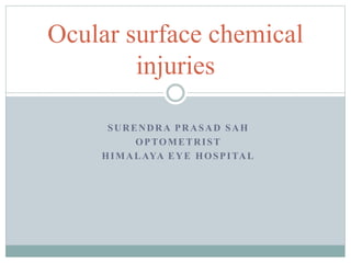 SURENDRA PRASAD SAH
OPTOMETRIST
HIMALAYA EYE HOSPITAL
Ocular surface chemical
injuries
 