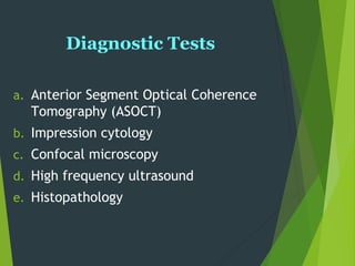 a. Anterior Segment Optical Coherence
Tomography (ASOCT)
b. Impression cytology
c. Confocal microscopy
d. High frequency ultrasound
e. Histopathology
Diagnostic Tests
 