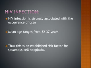  HIV infection is strongly associated with the
occurrence of ossn
 Mean age ranges from 32-37 years
 Thus this is an established risk factor for
squamous cell neoplasia.
 