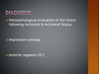  Histopathological evaluation of the lesion
following incisional & excisional biopsy.
 Impression cytology
 Anterior segment OCT.
 