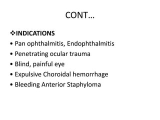 CONT…
INDICATIONS
• Pan ophthalmitis, Endophthalmitis
• Penetrating ocular trauma
• Blind, painful eye
• Expulsive Choroi...