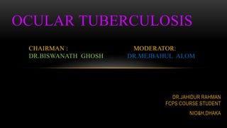 DR.JAHIDUR RAHMAN
FCPS COURSE STUDENT
NIO&H,DHAKA
OCULAR TUBERCULOSIS
CHAIRMAN : MODERATOR:
DR.BISWANATH GHOSH DR.MEJBAHUL ALOM
 
