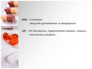 USES  :- In trachoma  along with pyrimethamine  in toxoplasmosis  S/E  :-  GIT disturbances , Hypersensitivity reactions , urticaria ,  renal toxicity-crystalluria. 