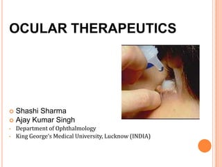 OCULAR THERAPEUTICS
 Shashi Sharma
 Ajay Kumar Singh
• Department of Ophthalmology
• King George‘s Medical University, Lucknow (INDIA)
 
