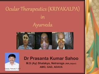 Ocular Therapeutics (KRIYAKALPA)
in
Ayurveda
Dr Prasanta Kumar Sahoo
M.S (Ay) Shalakya, Netraroga. (NIA,Jaipur)
AMO, GAD, ADAVA
Tuesday, February 7, 2017
 