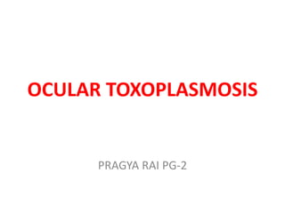 OCULAR TOXOPLASMOSIS 
PRAGYA RAI PG-2 
 