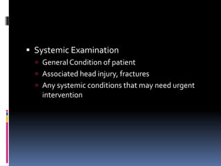  Systemic Examination
 General Condition of patient
 Associated head injury, fractures
 Any systemic conditions that may need urgent
intervention
 