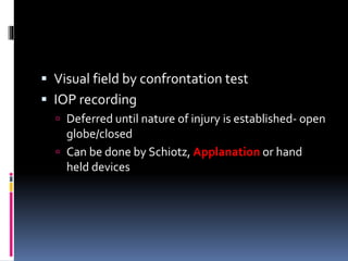  Visual field by confrontation test
 IOP recording
 Deferred until nature of injury is established- open
globe/closed
 Can be done by Schiotz, Applanation or hand
held devices
 