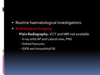  Routine haematological investigations
 Radiological Imaging-
 Plain Radiography- if CT and MRI not available
 X-ray orbit AP and Lateral view, PNS
 Orbital fractures
 IOFB and intraorbital FB
 