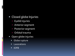  Closed globe Injuries
 Eyelid injuries
 Anterior segment
 Posterior segment
 Orbital trauma
 Open globe injuries
 Globe rupture
 Lacerations
 IOFB
 