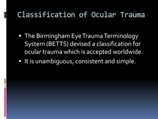 Classification of Ocular Trauma
 The Birmingham EyeTraumaTerminology
System (BETTS) devised a classification for
ocular trauma which is accepted worldwide.
 It is unambiguous, consistent and simple.
 