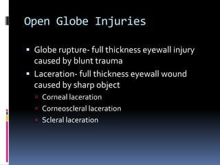 Open Globe Injuries
 Globe rupture- full thickness eyewall injury
caused by blunt trauma
 Laceration- full thickness eyewall wound
caused by sharp object
 Corneal laceration
 Corneoscleral laceration
 Scleral laceration
 