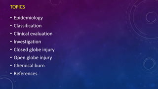 TOPICS
• Epidemiology
• Classification
• Clinical evaluation
• Investigation
• Closed globe injury
• Open globe injury
• Chemical burn
• References
 