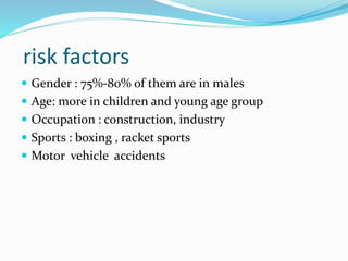 risk factors
 Gender : 75%-80% of them are in males
 Age: more in children and young age group
 Occupation : construction, industry
 Sports : boxing , racket sports
 Motor vehicle accidents
 