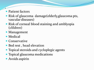 .
 Patient factors
 Risk of glaucoma damage(elderly,glaucoma pts,
vascular diseases)
 Risk of corneal blood staining and amblyopia
(clildren)
 Management
 Medical
 Conservative
 Bed rest , head elevation
 Topical steroids and cycloplegic agents
 Topical glaucoma medications
 Avoids aspirin
 