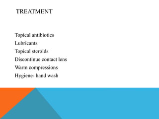 TREATMENT 
Topical antibiotics 
Lubricants 
Topical steroids 
Discontinue contact lens 
Warm compressions 
Hygiene- hand wash 
 