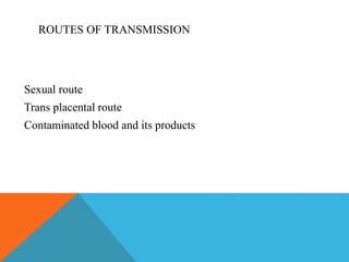 ROUTES OF TRANSMISSION 
Sexual route 
Trans placental route 
Contaminated blood and its products 
 