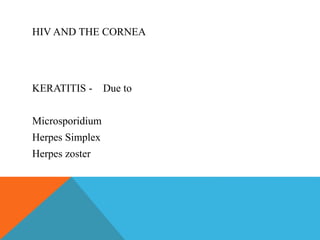 HIV AND THE CORNEA 
KERATITIS - Due to 
Microsporidium 
Herpes Simplex 
Herpes zoster 
 