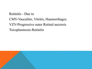 Retinitis - Due to 
CMV-Vasculitis, Vitritis, Haemorrhages. 
VZV-Progressive outer Retinal necrosis 
Toxoplasmosis-Retinitis 
 