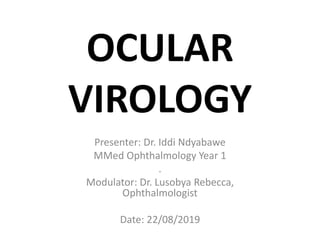 OCULAR
VIROLOGY
Presenter: Dr. Iddi Ndyabawe
MMed Ophthalmology Year 1
.
Modulator: Dr. Lusobya Rebecca,
Ophthalmologist
Date: 22/08/2019
 