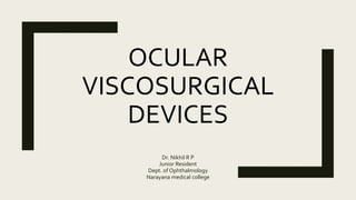 OCULAR
VISCOSURGICAL
DEVICES
Dr. Nikhil R P
Junior Resident
Dept. of Ophthalmology
Narayana medical college
 