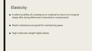 Elasticity
■ It refers to ability of a substance or material to return to it original
shape after being deformed ( stretched or compressed )
■ Elastic substances are good for maintaining space
■ High molecular weight highly elastic
 