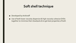 Soft shell technique
■ Developed by Arshinoff
■ Use of both lower viscosity dispersive & high viscosity cohesive OVDs
together to minimise their drawbacks & to get best properties of both
 