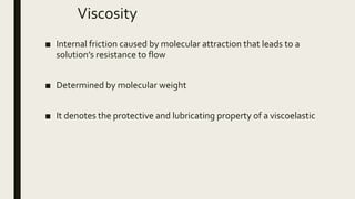 Viscosity
■ Internal friction caused by molecular attraction that leads to a
solution’s resistance to flow
■ Determined by molecular weight
■ It denotes the protective and lubricating property of a viscoelastic
 