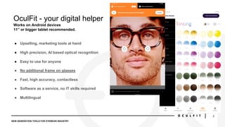NEW GENERATION TOOLS FOR EYEWEAR INDUSTRY
2
OculFit - your digital helper
Works on Android devices
11” or bigger tablet re...