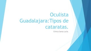 Oculista
Guadalajara:Tipos de
cataratas.
Clínica Santa Lucía.
 