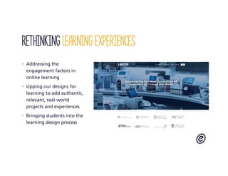 Rethinking learning experiences
• Addressing the
engagement factors in
online learning
• Upping our designs for
learning to add authentic,
relevant, real-world
projects and experiences
• Bringing students into the
learning design process
 